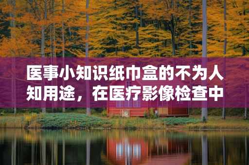 医事小知识纸巾盒的不为人知用途，在医疗影像检查中的巧妙应用？