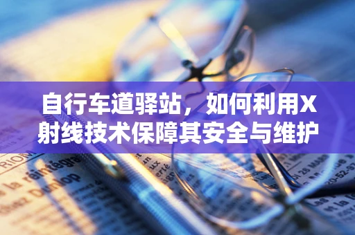 自行车道驿站，如何利用X射线技术保障其安全与维护？