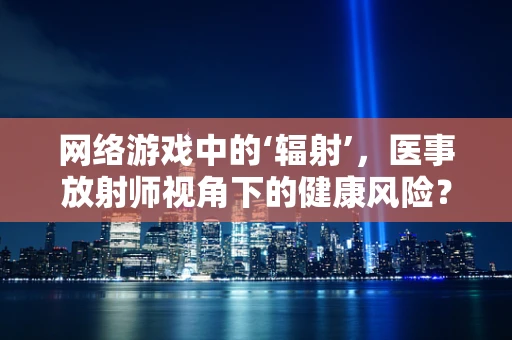 网络游戏中的‘辐射’，医事放射师视角下的健康风险？