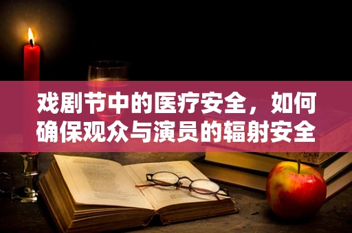 戏剧节中的医疗安全，如何确保观众与演员的辐射安全？