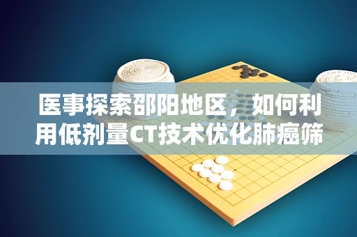 医事探索邵阳地区，如何利用低剂量CT技术优化肺癌筛查的精准度？