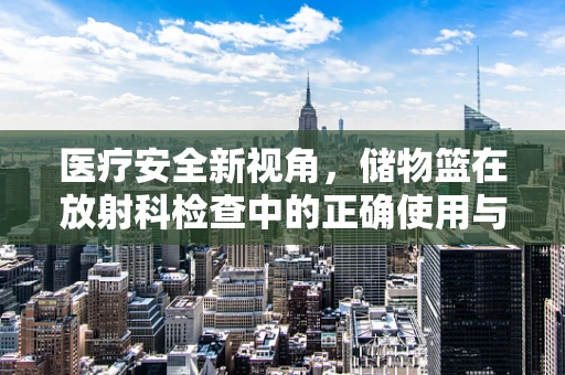 医疗安全新视角，储物篮在放射科检查中的正确使用与风险防控