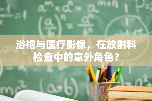 浴袍与医疗影像，在放射科检查中的意外角色？