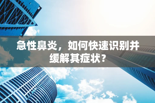 急性鼻炎，如何快速识别并缓解其症状？