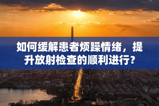 如何缓解患者烦躁情绪，提升放射检查的顺利进行？