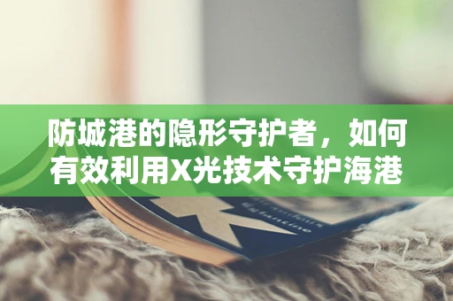 防城港的隐形守护者，如何有效利用X光技术守护海港健康？