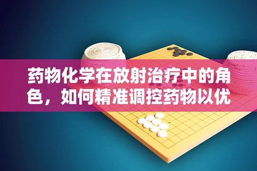 药物化学在放射治疗中的角色，如何精准调控药物以优化治疗效果？