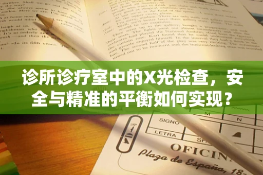 诊所诊疗室中的X光检查，安全与精准的平衡如何实现？