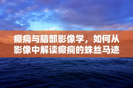 癫痫与脑部影像学，如何从影像中解读癫痫的蛛丝马迹？