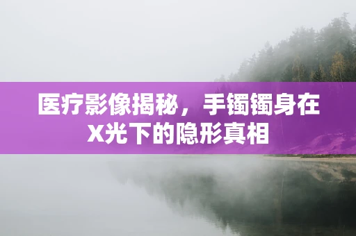 医疗影像揭秘，手镯镯身在X光下的隐形真相