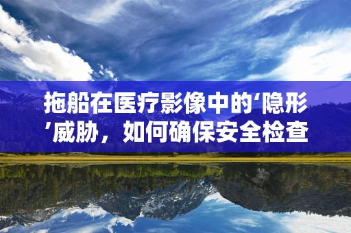 拖船在医疗影像中的‘隐形’威胁，如何确保安全检查？