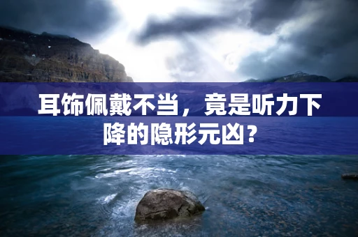 耳饰佩戴不当，竟是听力下降的隐形元凶？