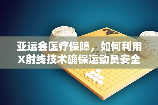 亚运会医疗保障，如何利用X射线技术确保运动员安全？