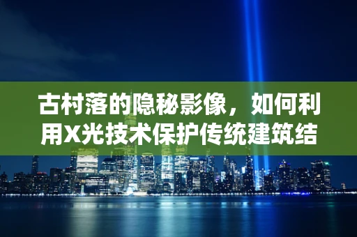 古村落的隐秘影像，如何利用X光技术保护传统建筑结构？