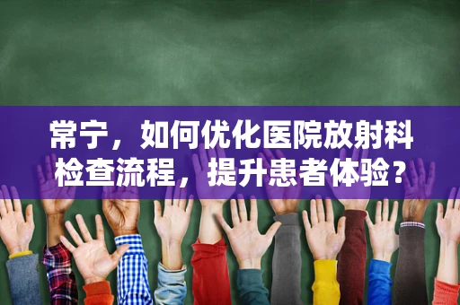 常宁，如何优化医院放射科检查流程，提升患者体验？