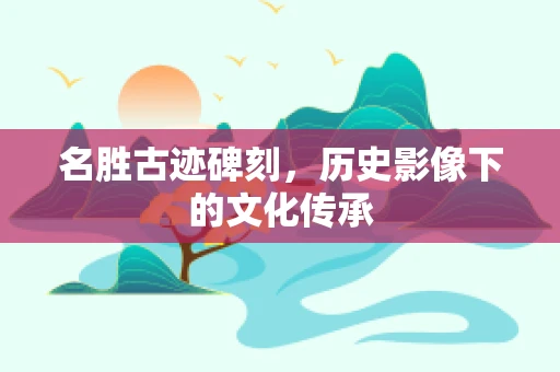 名胜古迹碑刻，历史影像下的文化传承