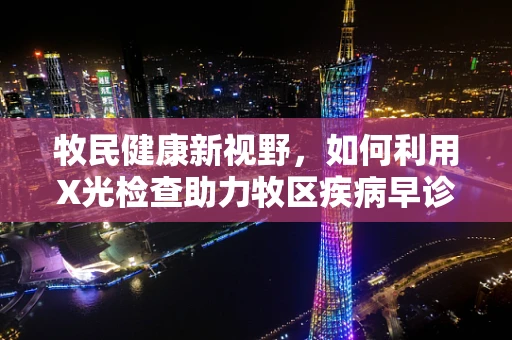 牧民健康新视野，如何利用X光检查助力牧区疾病早诊？