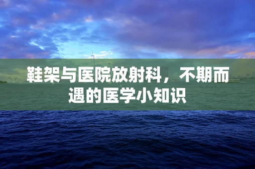 鞋架与医院放射科，不期而遇的医学小知识