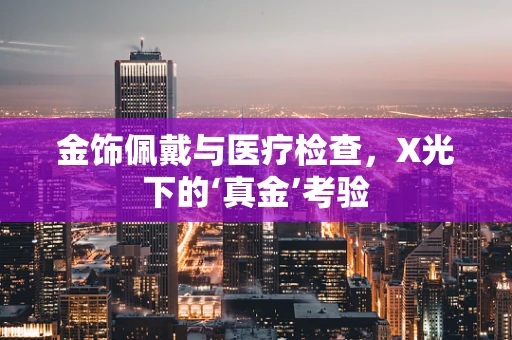 金饰佩戴与医疗检查，X光下的‘真金’考验