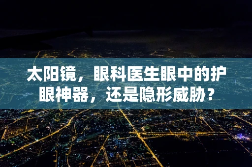 太阳镜，眼科医生眼中的护眼神器，还是隐形威胁？