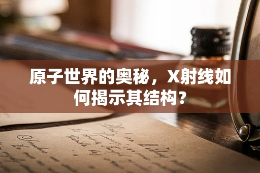 原子世界的奥秘，X射线如何揭示其结构？