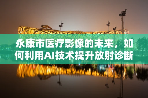 永康市医疗影像的未来，如何利用AI技术提升放射诊断的精准度？