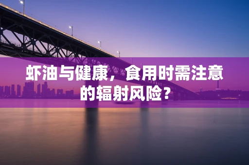 虾油与健康，食用时需注意的辐射风险？