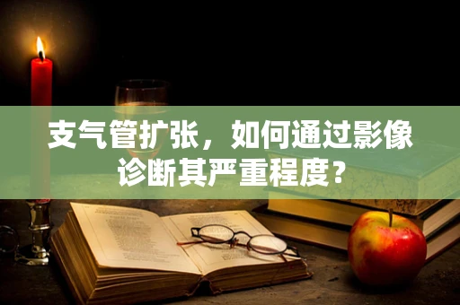 支气管扩张，如何通过影像诊断其严重程度？