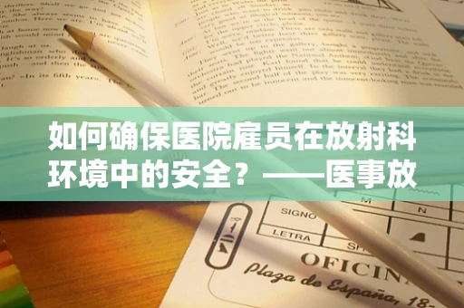 如何确保医院雇员在放射科环境中的安全？——医事放射师的视角