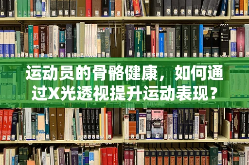 运动员的骨骼健康，如何通过X光透视提升运动表现？