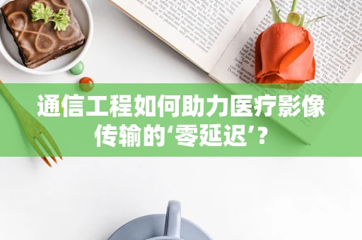 通信工程如何助力医疗影像传输的‘零延迟’？