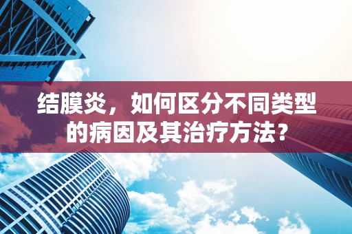 结膜炎，如何区分不同类型的病因及其治疗方法？