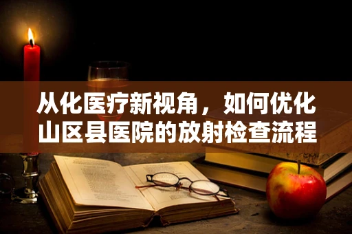 从化医疗新视角，如何优化山区县医院的放射检查流程？