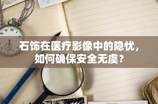 石饰在医疗影像中的隐忧，如何确保安全无虞？