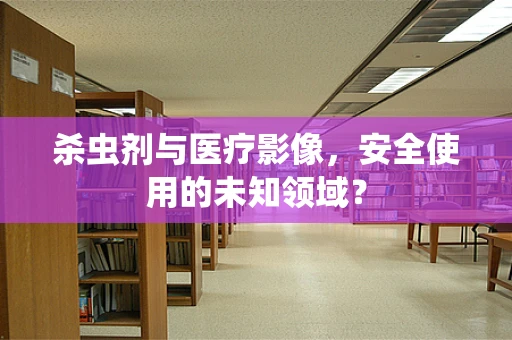 杀虫剂与医疗影像，安全使用的未知领域？