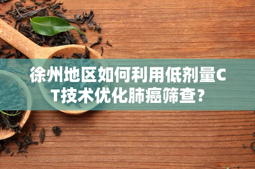 徐州地区如何利用低剂量CT技术优化肺癌筛查？