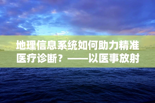 地理信息系统如何助力精准医疗诊断？——以医事放射师视角的探索