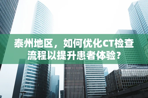 泰州地区，如何优化CT检查流程以提升患者体验？