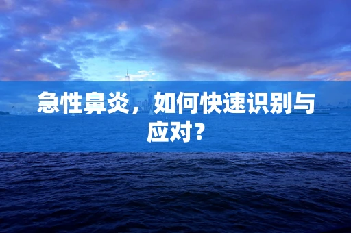 急性鼻炎，如何快速识别与应对？