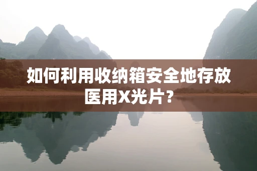 如何利用收纳箱安全地存放医用X光片？