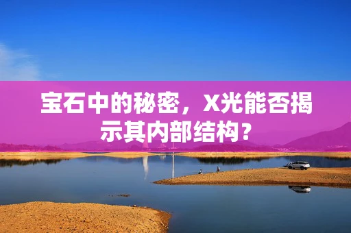 宝石中的秘密，X光能否揭示其内部结构？