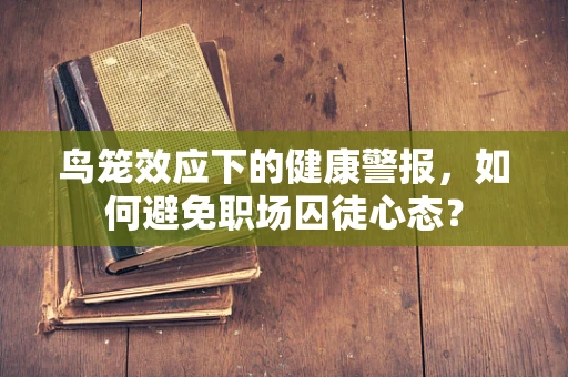 鸟笼效应下的健康警报，如何避免职场囚徒心态？