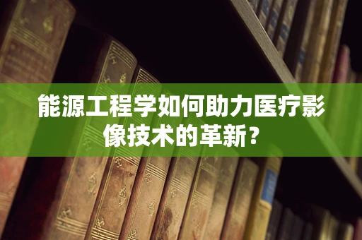 能源工程学如何助力医疗影像技术的革新？