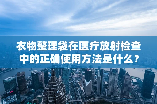 衣物整理袋在医疗放射检查中的正确使用方法是什么？