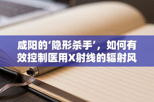 咸阳的‘隐形杀手’，如何有效控制医用X射线的辐射风险？