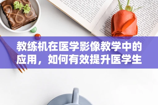 教练机在医学影像教学中的应用，如何有效提升医学生的诊断技能？