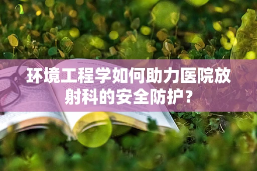 环境工程学如何助力医院放射科的安全防护？