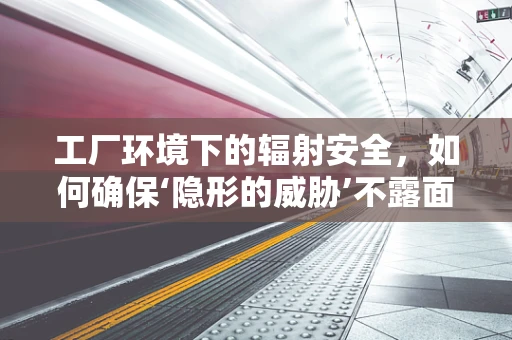 工厂环境下的辐射安全，如何确保‘隐形的威胁’不露面？