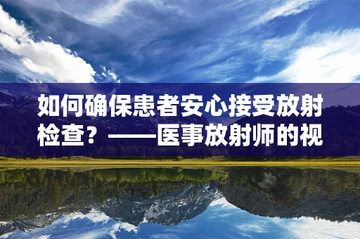 如何确保患者安心接受放射检查？——医事放射师的视角