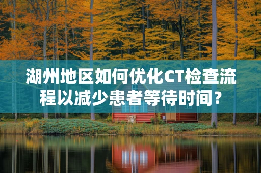 湖州地区如何优化CT检查流程以减少患者等待时间？